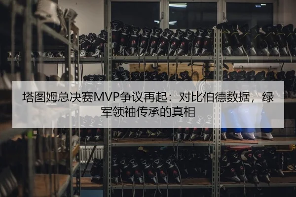 塔图姆总决赛MVP争议再起：对比伯德数据，绿军领袖传承的真相