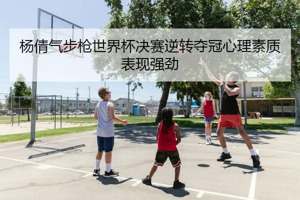 杨倩气步枪世界杯决赛逆转夺冠心理素质表现强劲
