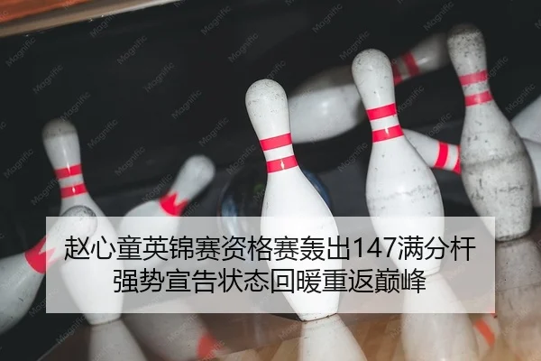 赵心童英锦赛资格赛轰出147满分杆 强势宣告状态回暖重返巅峰